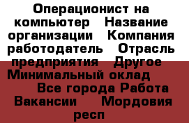 Операционист на компьютер › Название организации ­ Компания-работодатель › Отрасль предприятия ­ Другое › Минимальный оклад ­ 19 000 - Все города Работа » Вакансии   . Мордовия респ.